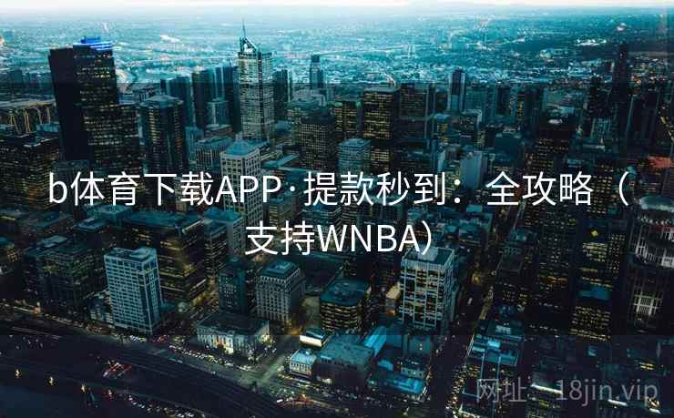 b体育下载APP·提款秒到：全攻略（支持WNBA）
