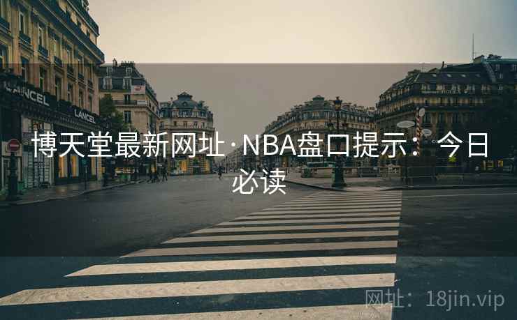 博天堂最新网址·NBA盘口提示：今日必读