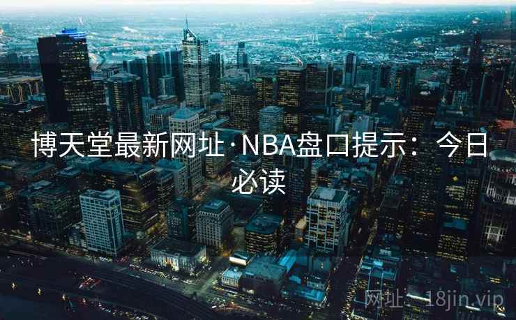 博天堂最新网址·NBA盘口提示：今日必读