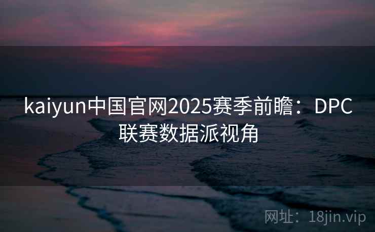 kaiyun中国官网2025赛季前瞻：DPC联赛数据派视角