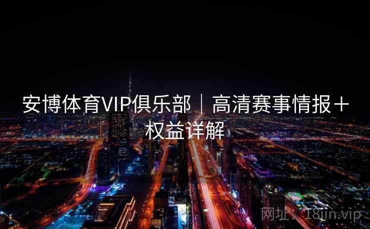 安博体育VIP俱乐部｜高清赛事情报＋权益详解
