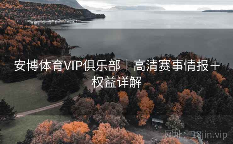 安博体育VIP俱乐部｜高清赛事情报＋权益详解