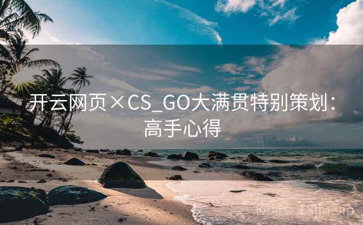 开云网页×CS_GO大满贯特别策划：高手心得