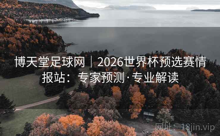 博天堂足球网｜2026世界杯预选赛情报站：专家预测·专业解读