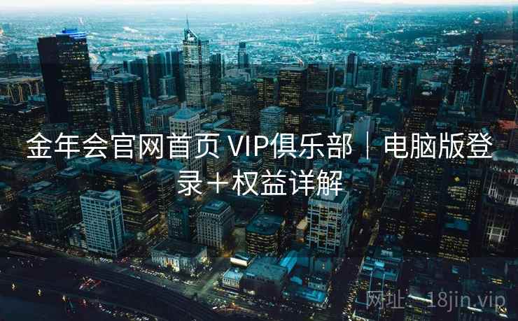 金年会官网首页 VIP俱乐部｜电脑版登录＋权益详解