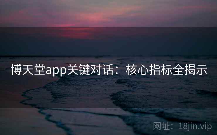 博天堂app关键对话:核心指标全揭示 博天堂app关键对话:核心指标全揭示