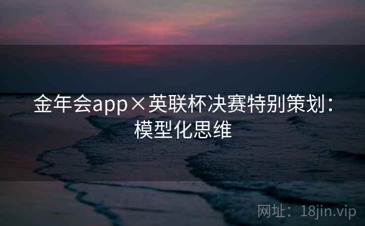 金年会app×英联杯决赛特别策划：模型化思维