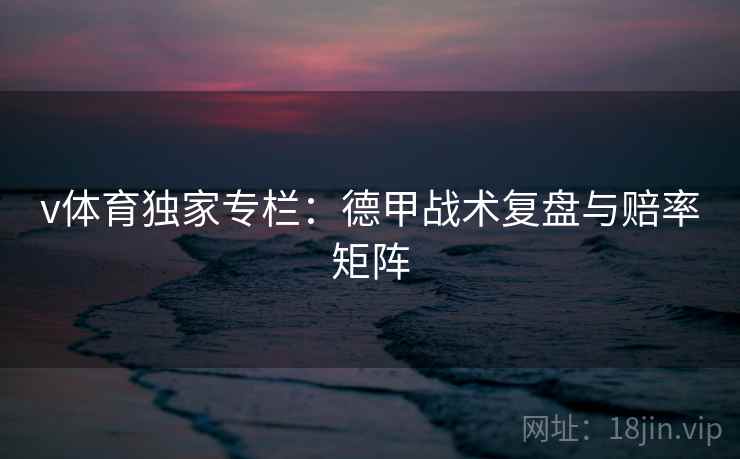 v体育独家专栏：德甲战术复盘与赔率矩阵