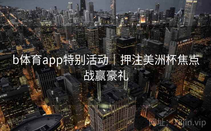 b体育app特别活动｜押注美洲杯焦点战赢豪礼