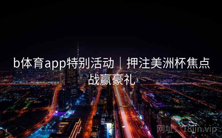 b体育app特别活动|押注美洲杯焦点战赢豪礼 b体育app特别活动|押注美洲杯焦点战赢豪礼