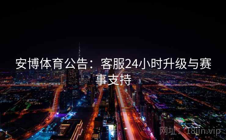 安博体育公告：客服24小时升级与赛事支持