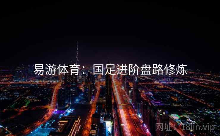 易游体育：国足进阶盘路修炼