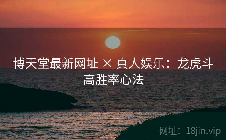 博天堂最新网址 × 真人娱乐：龙虎斗高胜率心法