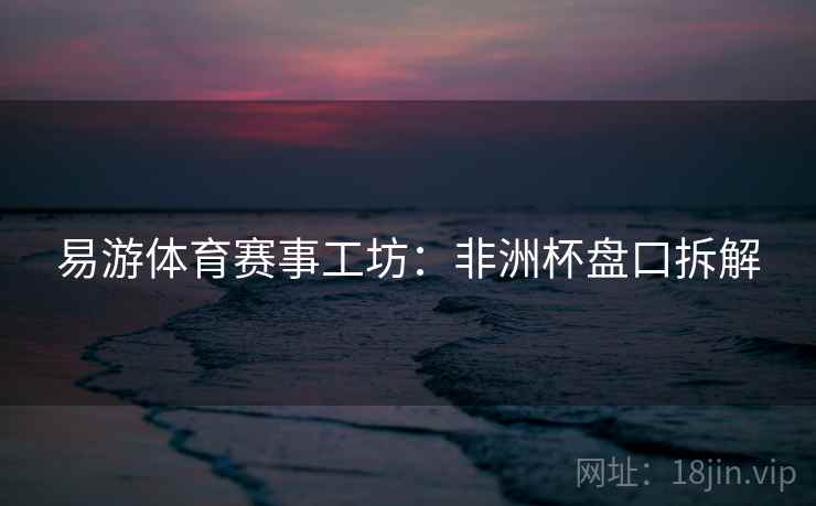 易游体育赛事工坊：非洲杯盘口拆解