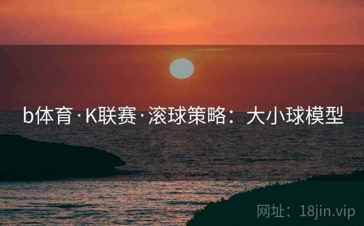 b体育·K联赛·滚球策略：大小球模型