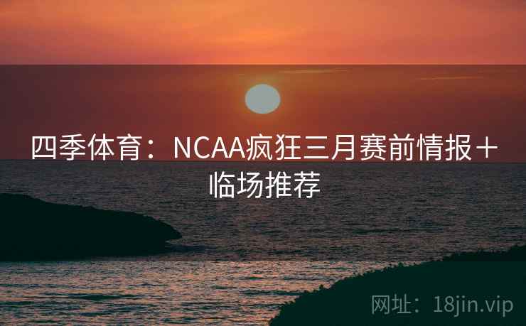 四季体育：NCAA疯狂三月赛前情报＋临场推荐