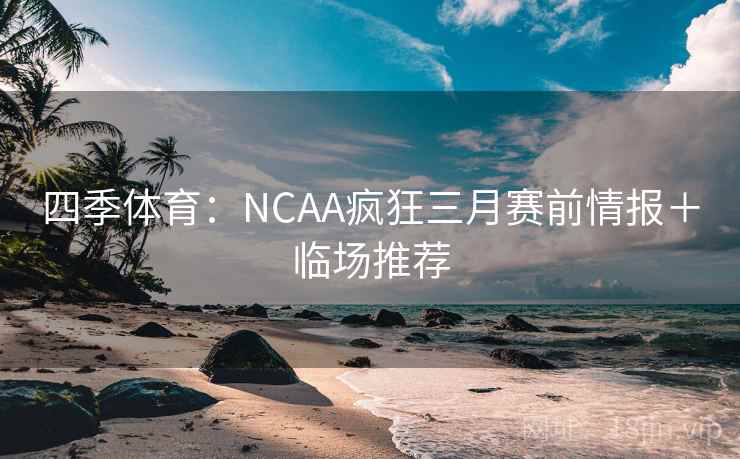 四季体育：NCAA疯狂三月赛前情报＋临场推荐
