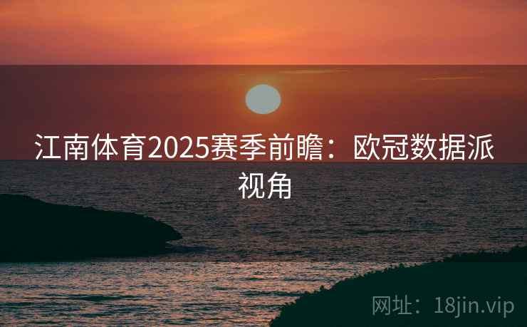 江南体育2025赛季前瞻:欧冠数据派视角 江南体育2025赛季前瞻:欧冠数据派视角