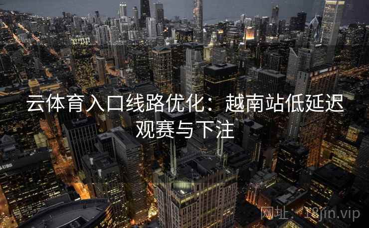 云体育入口线路优化：越南站低延迟观赛与下注