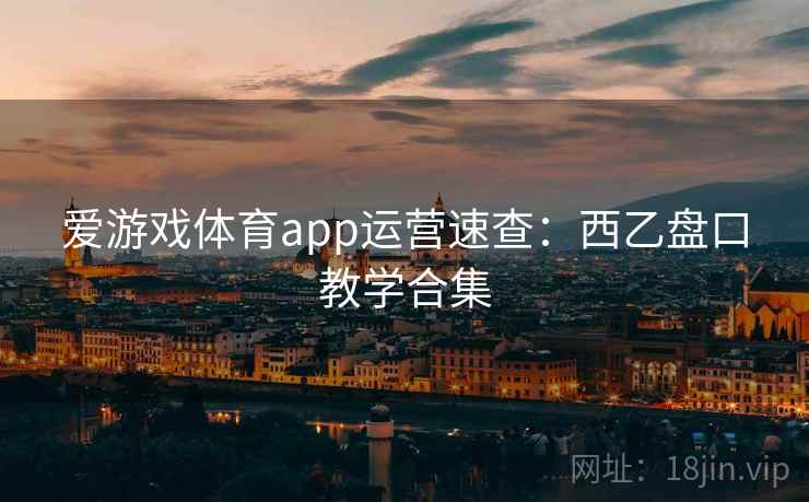 爱游戏体育app运营速查:西乙盘口教学合集 爱游戏体育app运营速查:西乙盘口教学合集