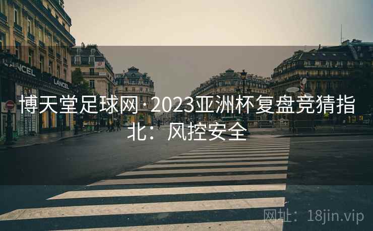 博天堂足球网·2023亚洲杯复盘竞猜指北：风控安全