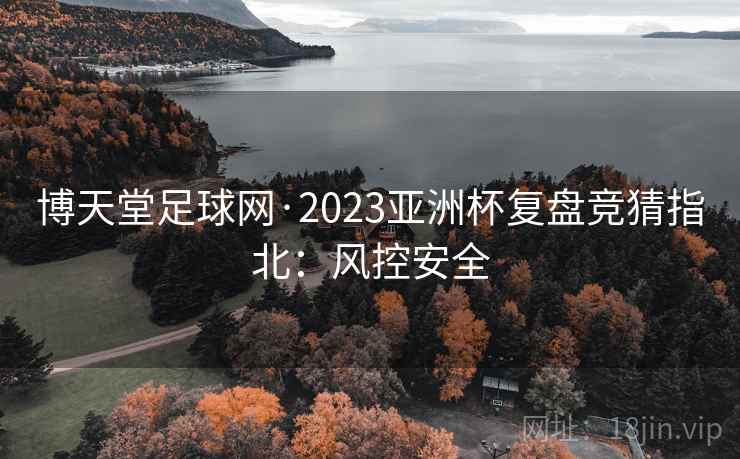 博天堂足球网·2023亚洲杯复盘竞猜指北：风控安全