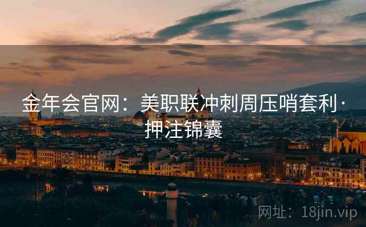 金年会官网：美职联冲刺周压哨套利·押注锦囊