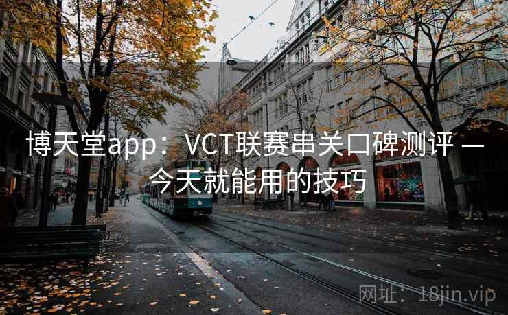 博天堂app：VCT联赛串关口碑测评 — 今天就能用的技巧