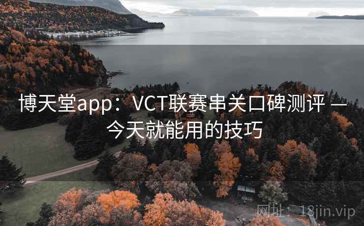 博天堂app：VCT联赛串关口碑测评 — 今天就能用的技巧