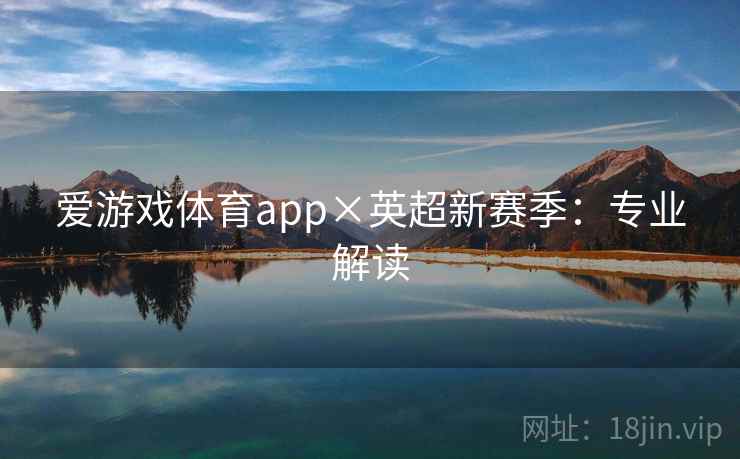 爱游戏体育app×英超新赛季：专业解读