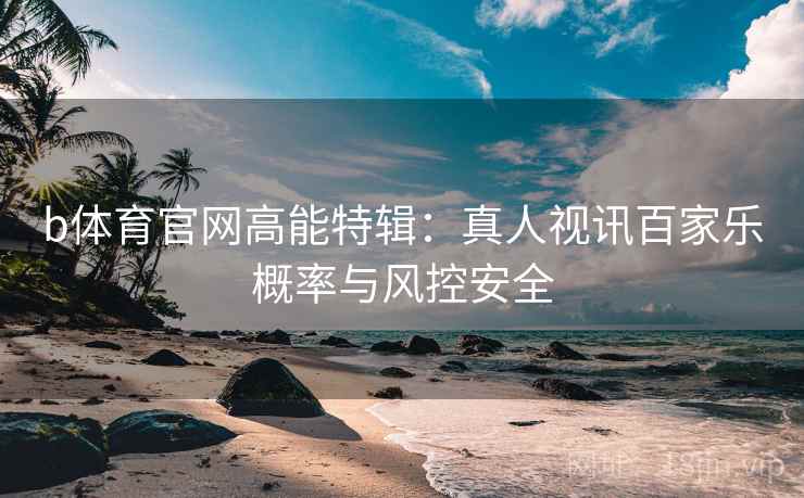 b体育官网高能特辑：真人视讯百家乐概率与风控安全