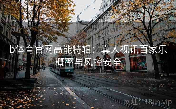b体育官网高能特辑：真人视讯百家乐概率与风控安全