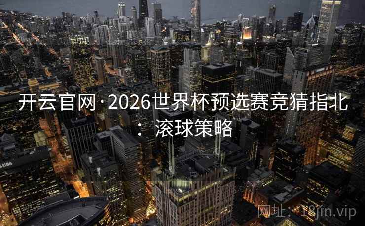 开云官网·2026世界杯预选赛竞猜指北：滚球策略