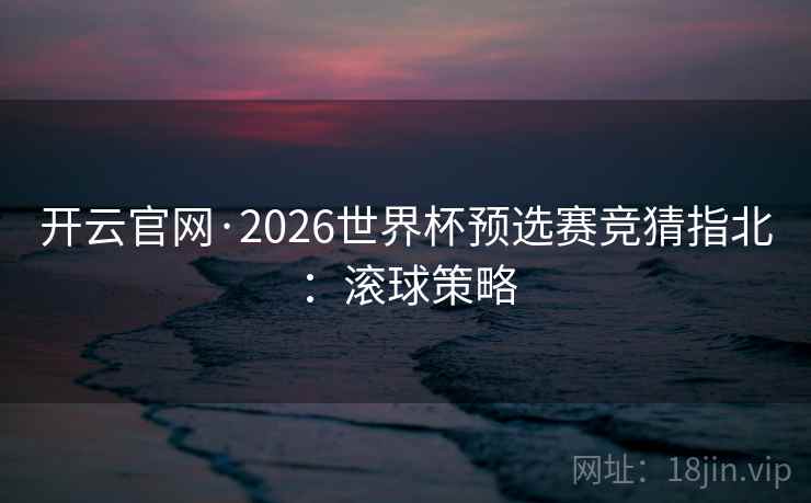 开云官网·2026世界杯预选赛竞猜指北：滚球策略