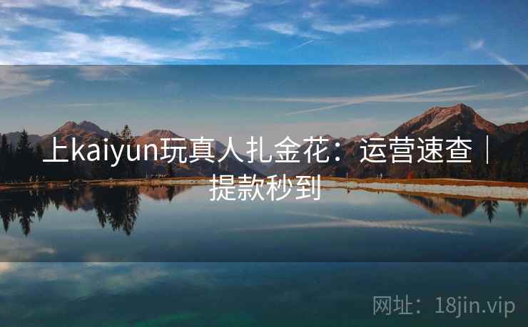 上kaiyun玩真人扎金花：运营速查｜提款秒到