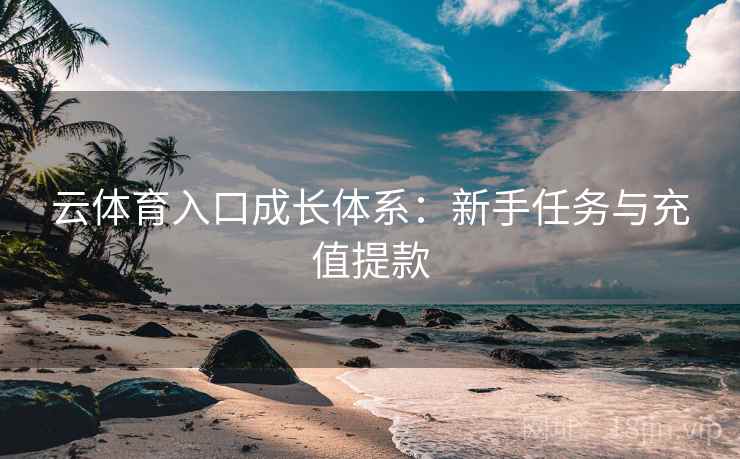 云体育入口成长体系：新手任务与充值提款