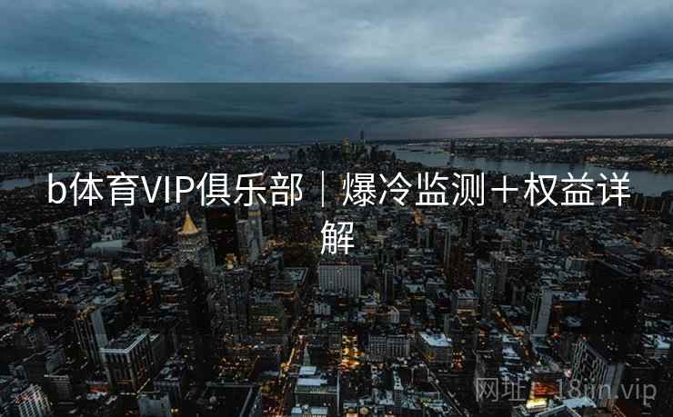 b体育VIP俱乐部｜爆冷监测＋权益详解