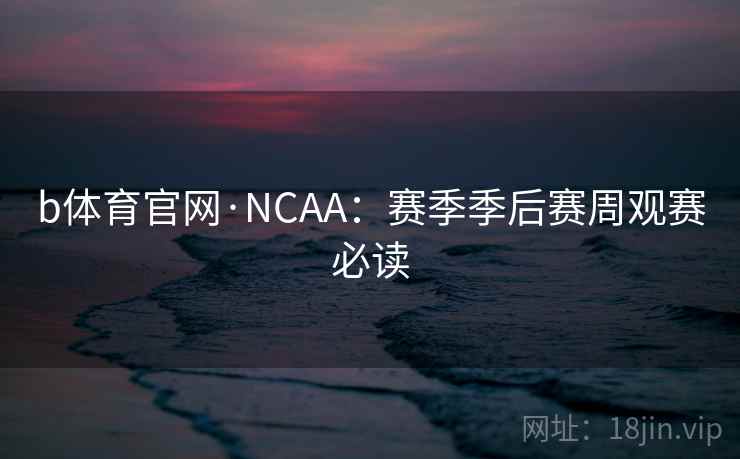 b体育官网·NCAA：赛季季后赛周观赛必读