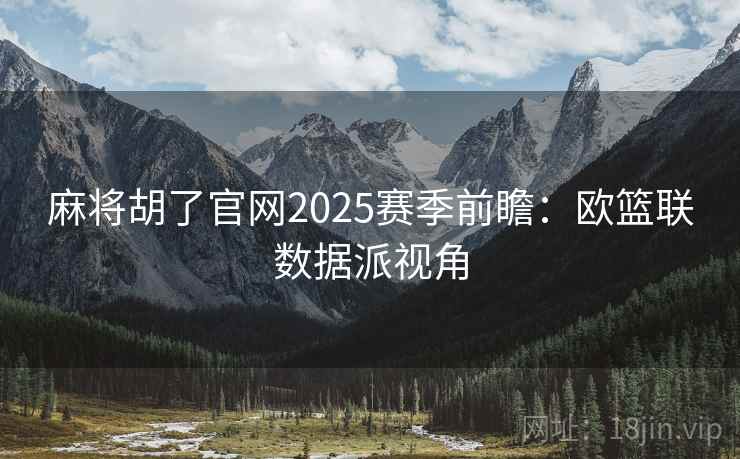 麻将胡了官网2025赛季前瞻：欧篮联数据派视角