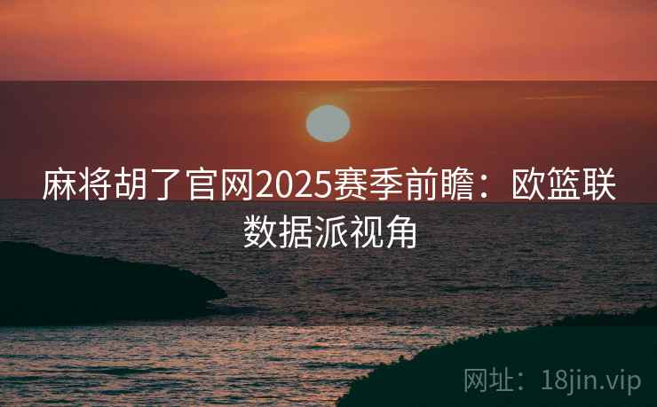 麻将胡了官网2025赛季前瞻：欧篮联数据派视角