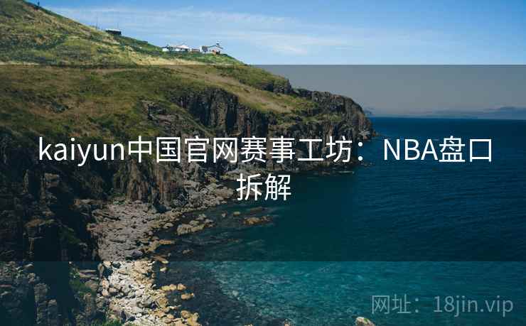 kaiyun中国官网赛事工坊：NBA盘口拆解