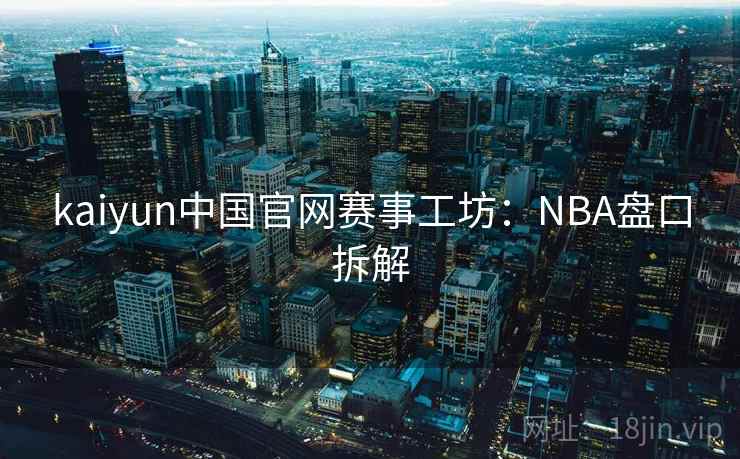 kaiyun中国官网赛事工坊：NBA盘口拆解