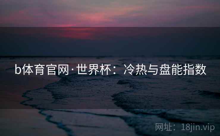 b体育官网·世界杯：冷热与盘能指数