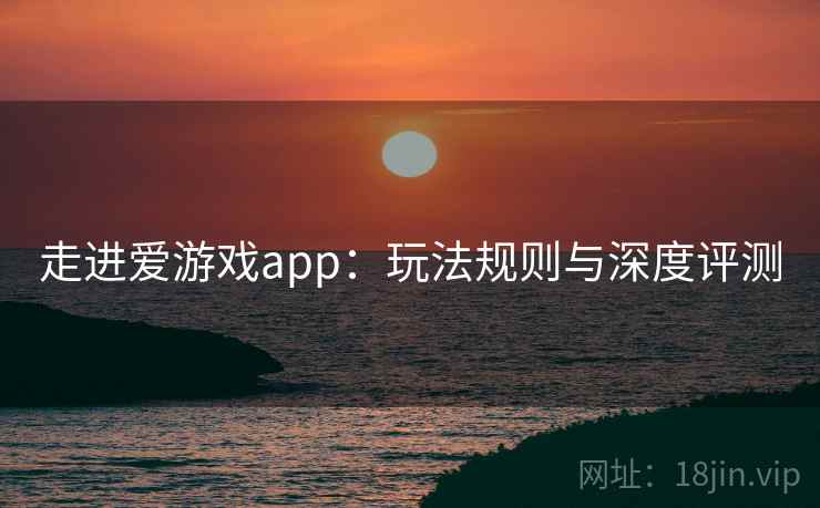 走进爱游戏app：玩法规则与深度评测