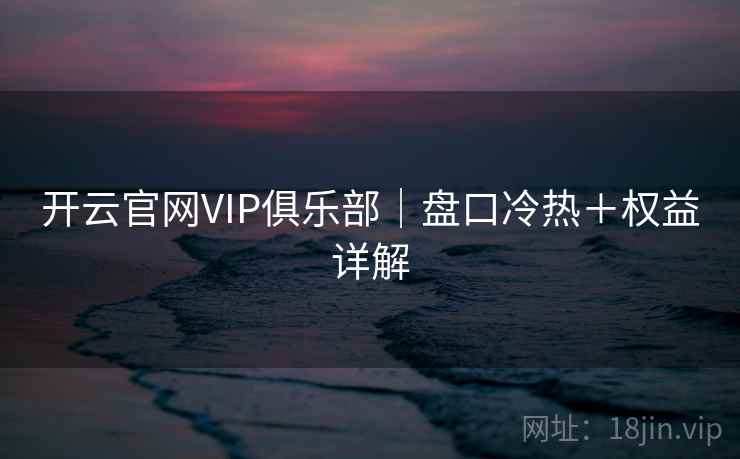 开云官网VIP俱乐部｜盘口冷热＋权益详解