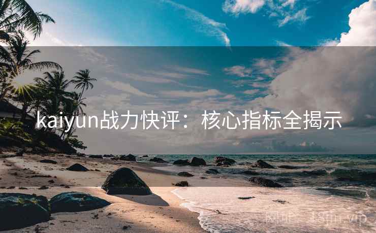 kaiyun战力快评：核心指标全揭示