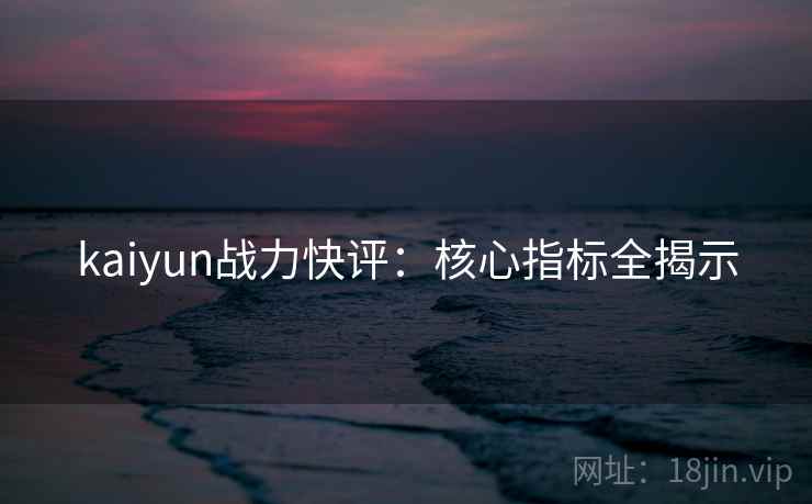 kaiyun战力快评：核心指标全揭示
