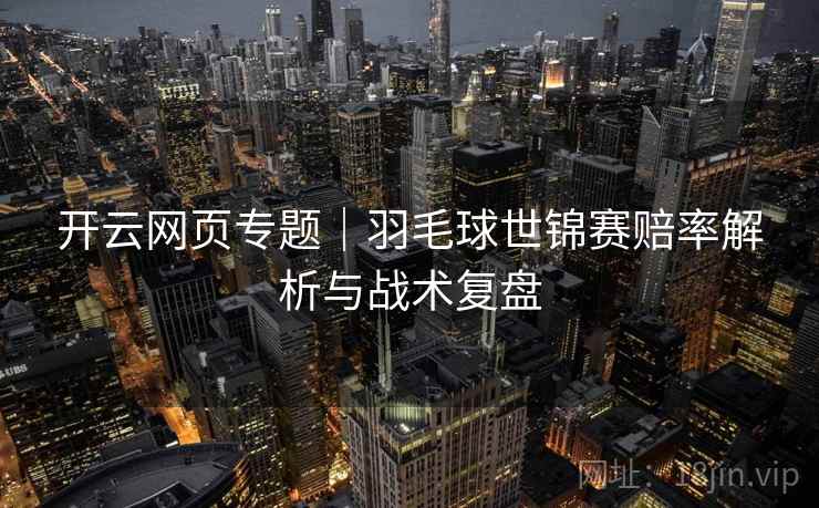 开云网页专题｜羽毛球世锦赛赔率解析与战术复盘