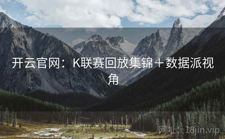 开云官网：K联赛回放集锦＋数据派视角