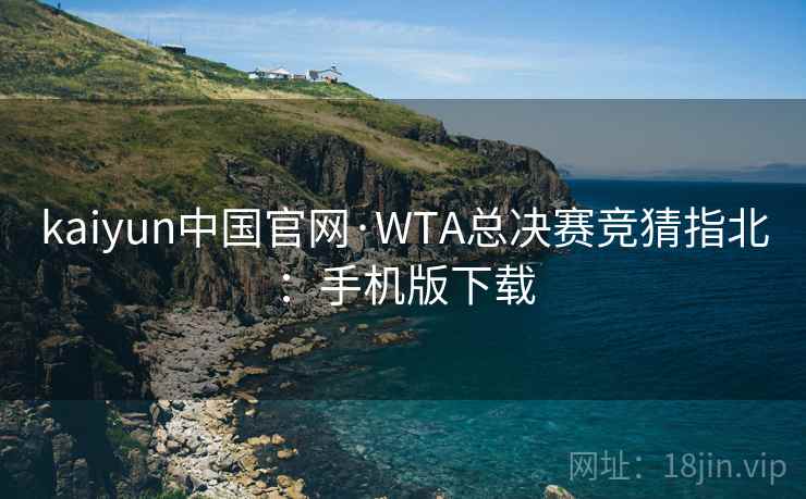 kaiyun中国官网·WTA总决赛竞猜指北:手机版下载 kaiyun中国官网·WTA总决赛竞猜指北:手机版下载